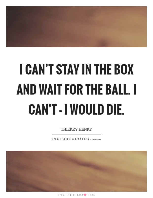 I can't stay in the box and wait for the ball. I can't - I would die Picture Quote #1