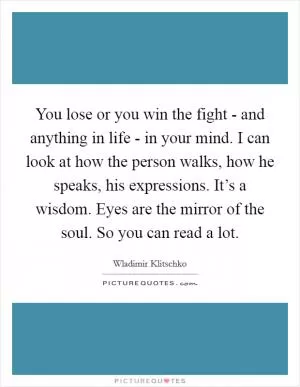 You lose or you win the fight - and anything in life - in your mind. I can look at how the person walks, how he speaks, his expressions. It’s a wisdom. Eyes are the mirror of the soul. So you can read a lot Picture Quote #1