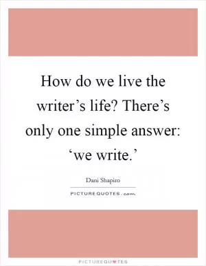 How do we live the writer’s life? There’s only one simple answer: ‘we write.’ Picture Quote #1