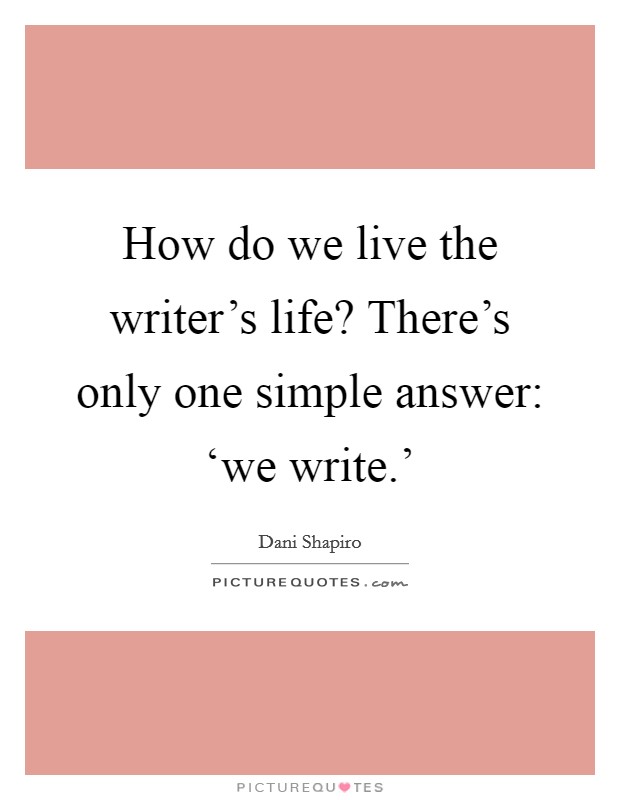 How do we live the writer's life? There's only one simple answer: ‘we write.' Picture Quote #1