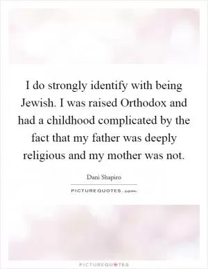 I do strongly identify with being Jewish. I was raised Orthodox and had a childhood complicated by the fact that my father was deeply religious and my mother was not Picture Quote #1