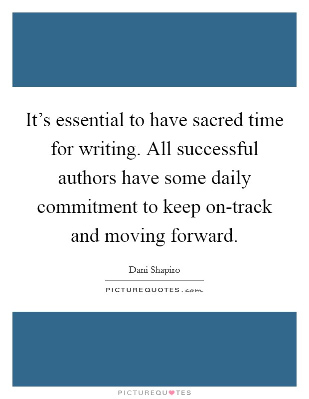 It's essential to have sacred time for writing. All successful authors have some daily commitment to keep on-track and moving forward Picture Quote #1