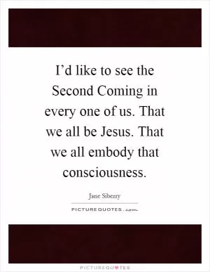 I’d like to see the Second Coming in every one of us. That we all be Jesus. That we all embody that consciousness Picture Quote #1
