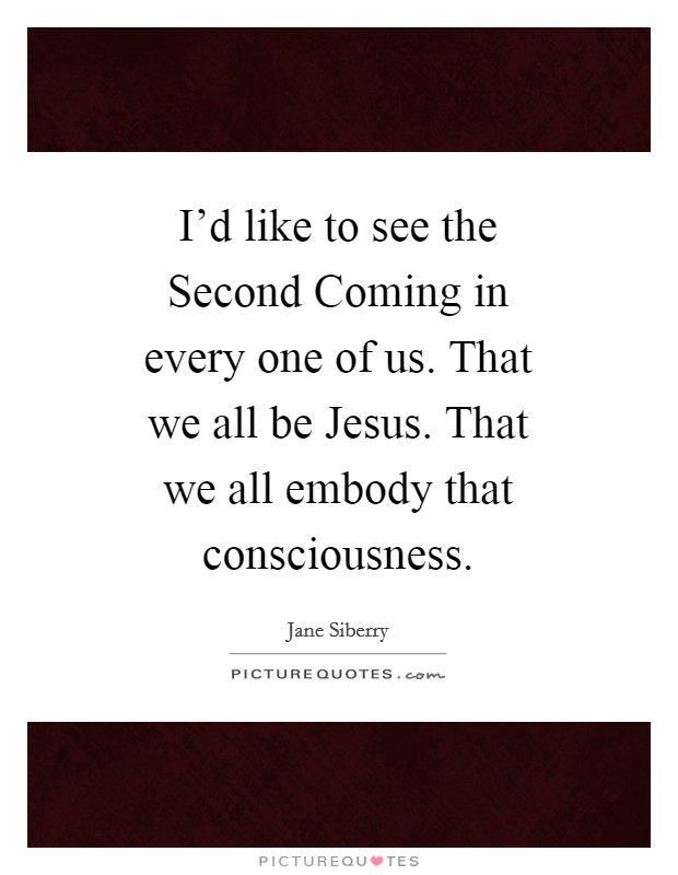 I'd like to see the Second Coming in every one of us. That we all be Jesus. That we all embody that consciousness Picture Quote #1