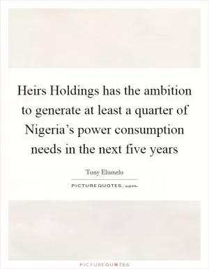Heirs Holdings has the ambition to generate at least a quarter of Nigeria’s power consumption needs in the next five years Picture Quote #1