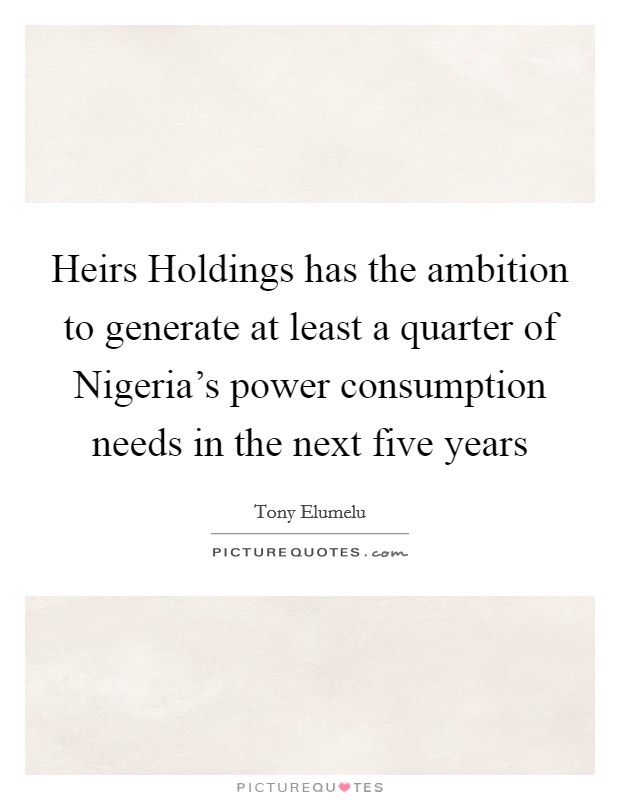 Heirs Holdings has the ambition to generate at least a quarter of Nigeria's power consumption needs in the next five years Picture Quote #1