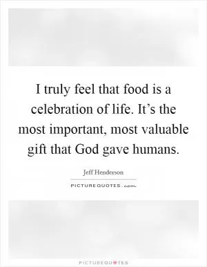 I truly feel that food is a celebration of life. It’s the most important, most valuable gift that God gave humans Picture Quote #1