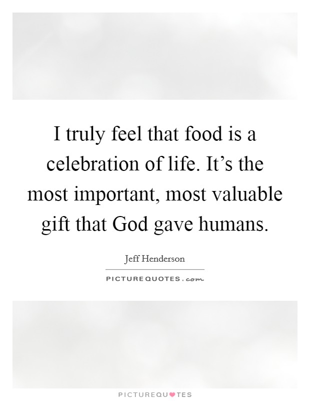 I truly feel that food is a celebration of life. It's the most important, most valuable gift that God gave humans Picture Quote #1