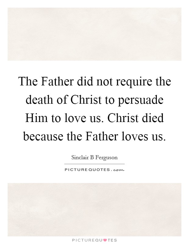The Father did not require the death of Christ to persuade Him to love us. Christ died because the Father loves us Picture Quote #1