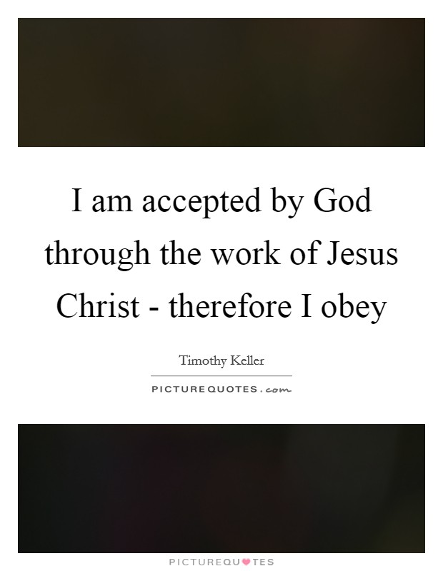 I am accepted by God through the work of Jesus Christ - therefore I obey Picture Quote #1