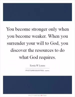 You become stronger only when you become weaker. When you surrender your will to God, you discover the resources to do what God requires Picture Quote #1