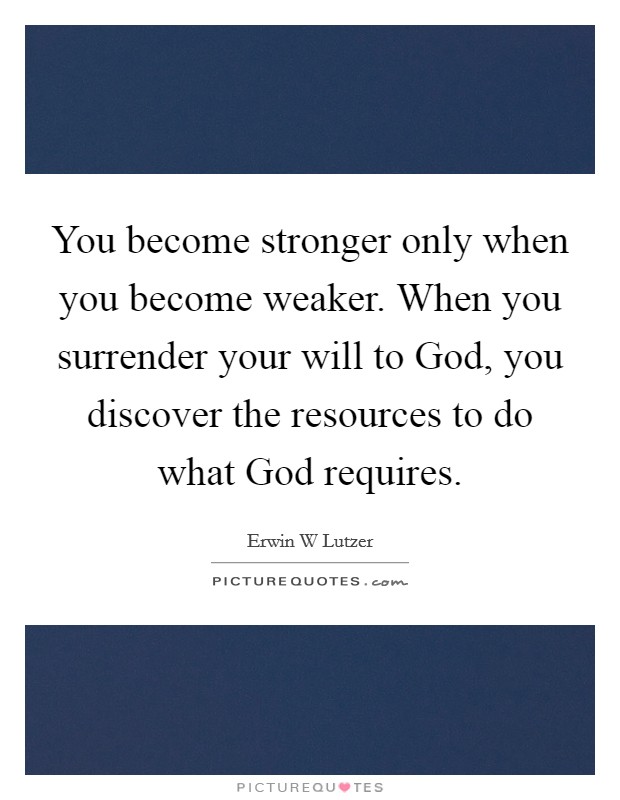 You become stronger only when you become weaker. When you surrender your will to God, you discover the resources to do what God requires Picture Quote #1