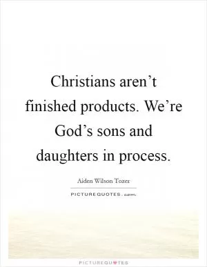 Christians aren’t finished products. We’re God’s sons and daughters in process Picture Quote #1