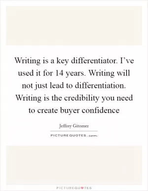 Writing is a key differentiator. I’ve used it for 14 years. Writing will not just lead to differentiation. Writing is the credibility you need to create buyer confidence Picture Quote #1