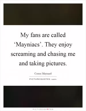 My fans are called ‘Mayniacs’. They enjoy screaming and chasing me and taking pictures Picture Quote #1