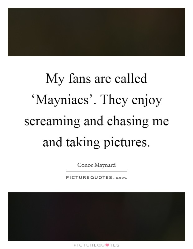 My fans are called ‘Mayniacs’. They enjoy screaming and chasing me and taking pictures Picture Quote #1