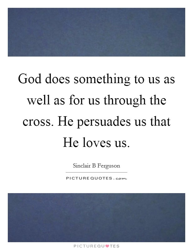 God does something to us as well as for us through the cross. He persuades us that He loves us Picture Quote #1