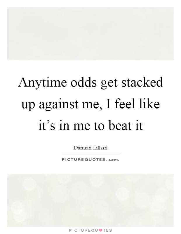 Anytime odds get stacked up against me, I feel like it’s in me to beat it Picture Quote #1