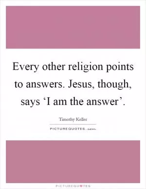 Every other religion points to answers. Jesus, though, says ‘I am the answer’ Picture Quote #1