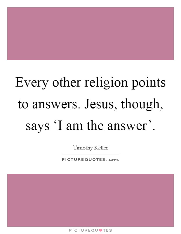 Every other religion points to answers. Jesus, though, says ‘I am the answer' Picture Quote #1