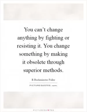 You can’t change anything by fighting or resisting it. You change something by making it obsolete through superior methods Picture Quote #1