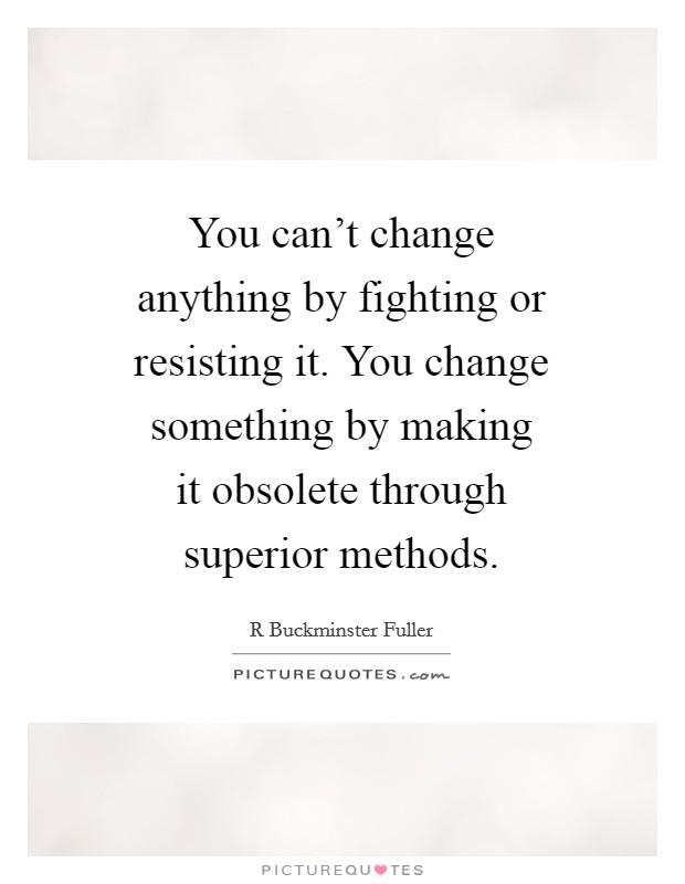 You can't change anything by fighting or resisting it. You change something by making it obsolete through superior methods Picture Quote #1