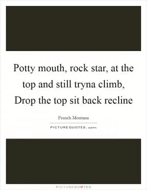 Potty mouth, rock star, at the top and still tryna climb, Drop the top sit back recline Picture Quote #1