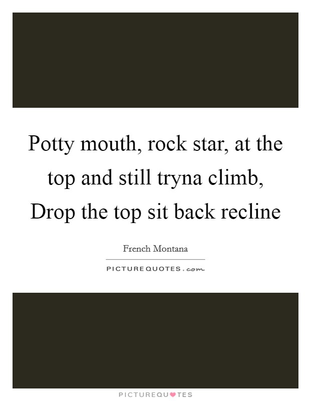 Potty mouth, rock star, at the top and still tryna climb, Drop the top sit back recline Picture Quote #1