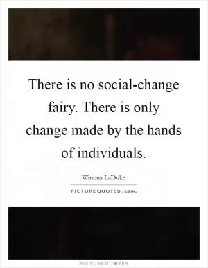 There is no social-change fairy. There is only change made by the hands of individuals Picture Quote #1