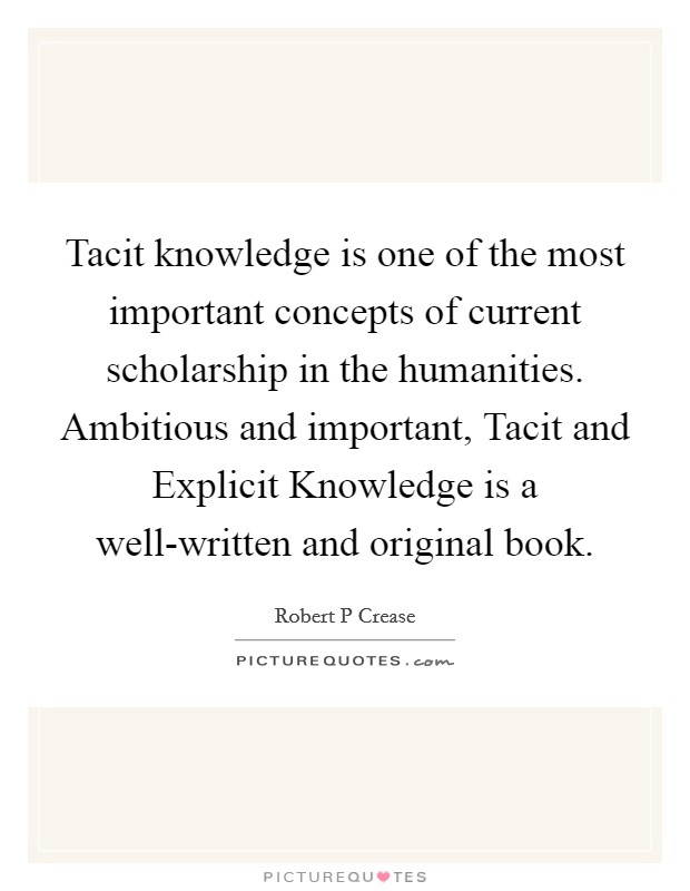 Tacit knowledge is one of the most important concepts of current scholarship in the humanities. Ambitious and important, Tacit and Explicit Knowledge is a well-written and original book Picture Quote #1