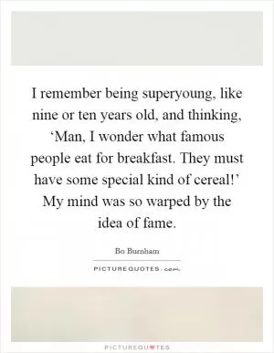 I remember being superyoung, like nine or ten years old, and thinking, ‘Man, I wonder what famous people eat for breakfast. They must have some special kind of cereal!’ My mind was so warped by the idea of fame Picture Quote #1