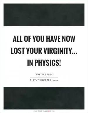 All of you have now lost your virginity... in Physics! Picture Quote #1