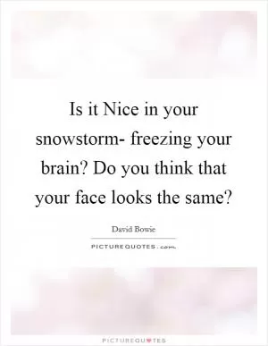 Is it Nice in your snowstorm- freezing your brain? Do you think that your face looks the same? Picture Quote #1