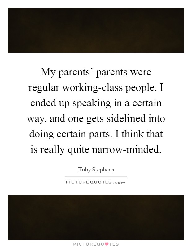 My parents' parents were regular working-class people. I ended up speaking in a certain way, and one gets sidelined into doing certain parts. I think that is really quite narrow-minded Picture Quote #1