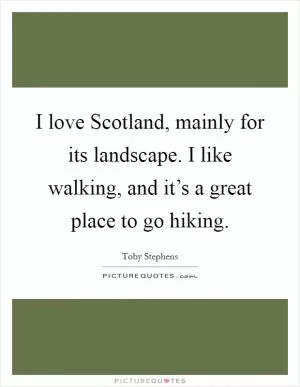 I love Scotland, mainly for its landscape. I like walking, and it’s a great place to go hiking Picture Quote #1