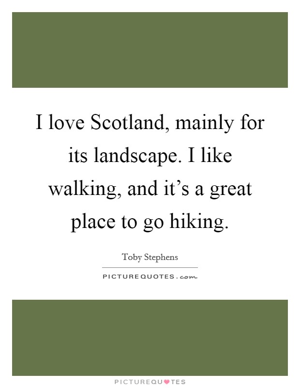 I love Scotland, mainly for its landscape. I like walking, and it's a great place to go hiking Picture Quote #1