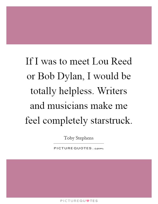 If I was to meet Lou Reed or Bob Dylan, I would be totally helpless. Writers and musicians make me feel completely starstruck Picture Quote #1