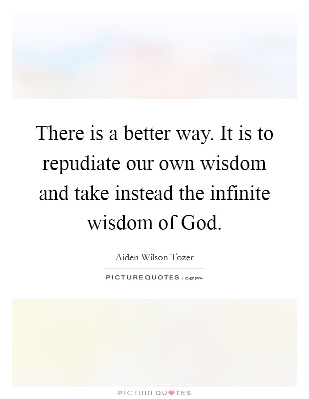 There is a better way. It is to repudiate our own wisdom and take instead the infinite wisdom of God Picture Quote #1