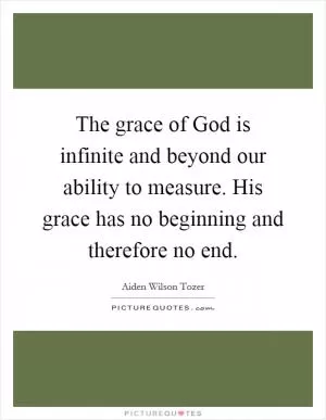 The grace of God is infinite and beyond our ability to measure. His grace has no beginning and therefore no end Picture Quote #1