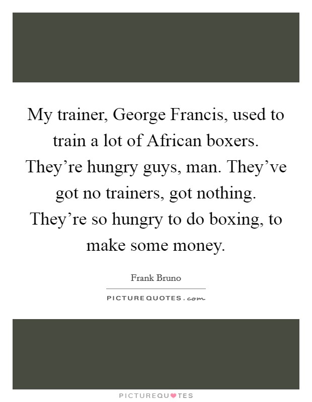 My trainer, George Francis, used to train a lot of African boxers. They're hungry guys, man. They've got no trainers, got nothing. They're so hungry to do boxing, to make some money Picture Quote #1