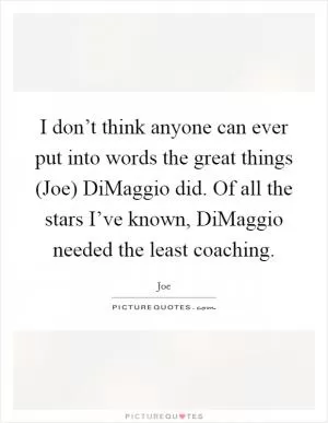 I don’t think anyone can ever put into words the great things (Joe) DiMaggio did. Of all the stars I’ve known, DiMaggio needed the least coaching Picture Quote #1