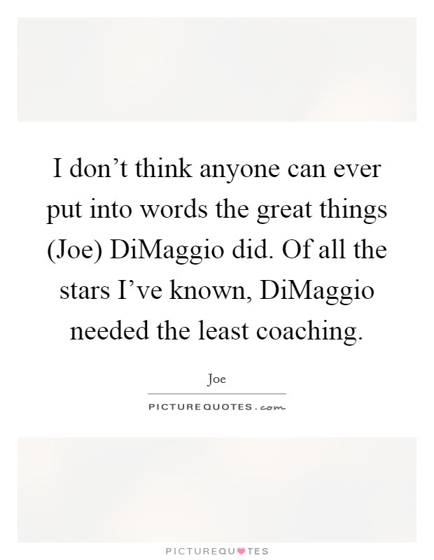 I don't think anyone can ever put into words the great things (Joe) DiMaggio did. Of all the stars I've known, DiMaggio needed the least coaching Picture Quote #1