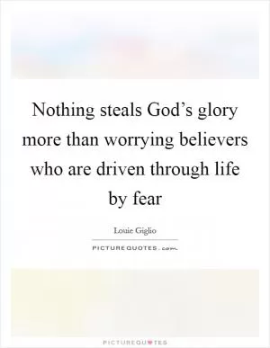 Nothing steals God’s glory more than worrying believers who are driven through life by fear Picture Quote #1
