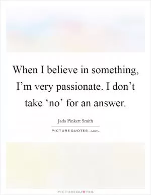 When I believe in something, I’m very passionate. I don’t take ‘no’ for an answer Picture Quote #1