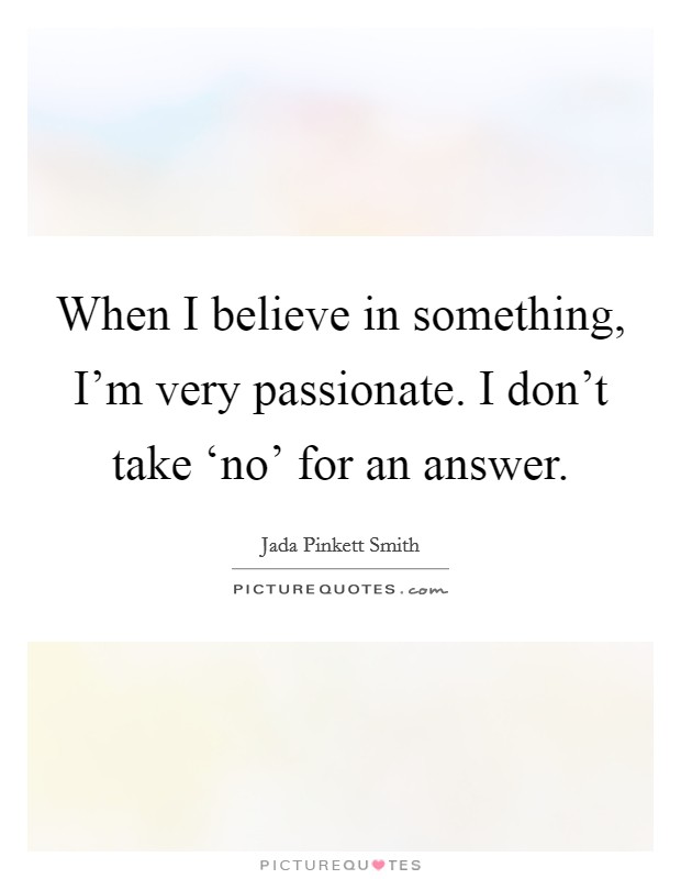 When I believe in something, I'm very passionate. I don't take ‘no' for an answer Picture Quote #1