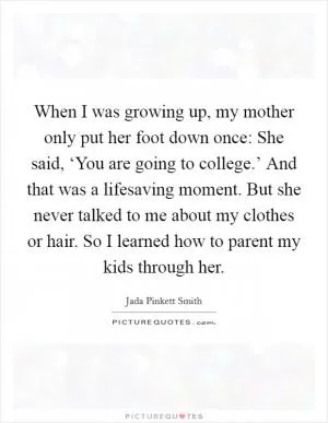 When I was growing up, my mother only put her foot down once: She said, ‘You are going to college.’ And that was a lifesaving moment. But she never talked to me about my clothes or hair. So I learned how to parent my kids through her Picture Quote #1