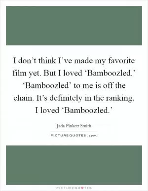 I don’t think I’ve made my favorite film yet. But I loved ‘Bamboozled.’ ‘Bamboozled’ to me is off the chain. It’s definitely in the ranking. I loved ‘Bamboozled.’ Picture Quote #1