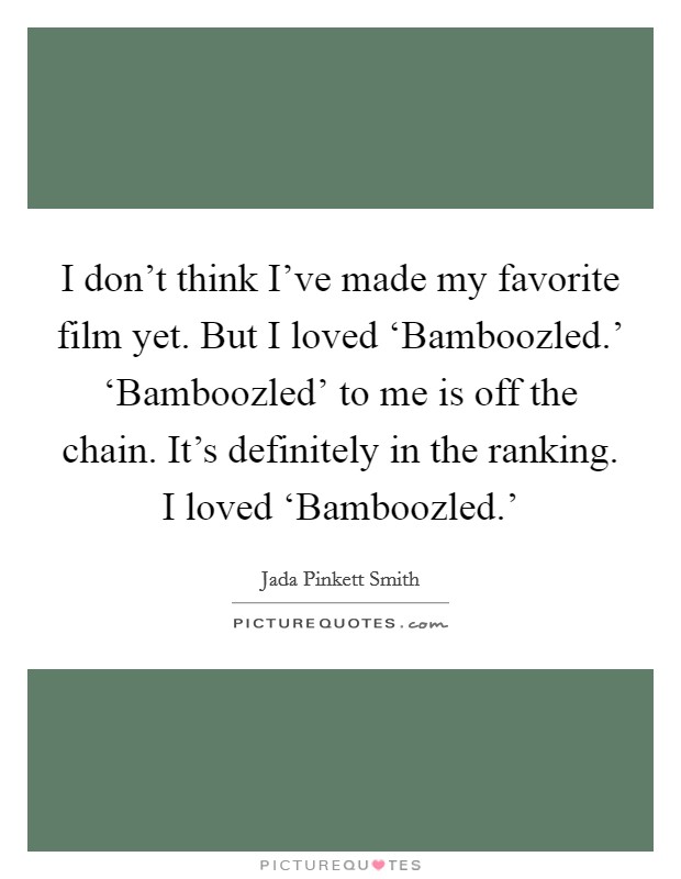I don't think I've made my favorite film yet. But I loved ‘Bamboozled.' ‘Bamboozled' to me is off the chain. It's definitely in the ranking. I loved ‘Bamboozled.' Picture Quote #1