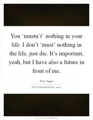 You ‘mustn’t’ nothing in your life. I don’t ‘must’ nothing in the life, just die. It’s important, yeah, but I have also a future in front of me Picture Quote #1
