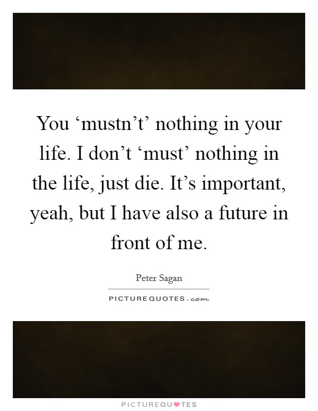 You ‘mustn't' nothing in your life. I don't ‘must' nothing in the life, just die. It's important, yeah, but I have also a future in front of me Picture Quote #1